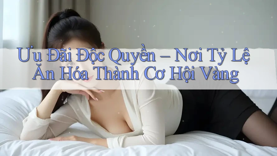 Ưu Đãi Độc Quyền – Nơi Tỷ Lệ Ăn Hóa Thành Cơ Hội Vàng