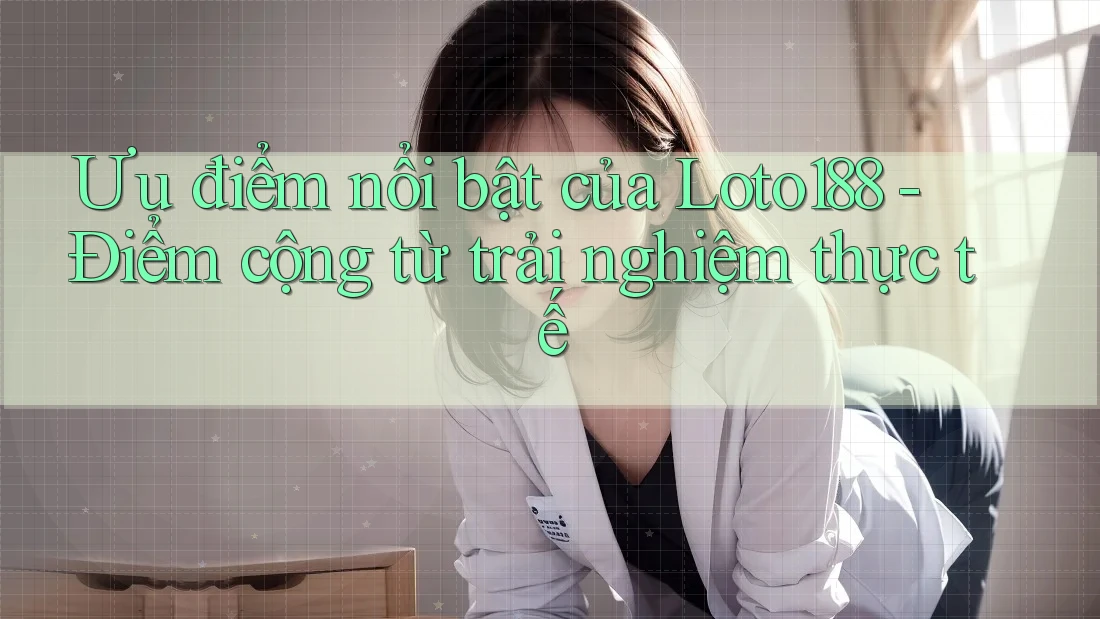 Ưu điểm nổi bật của Loto188 - Điểm cộng từ trải nghiệm thực tế