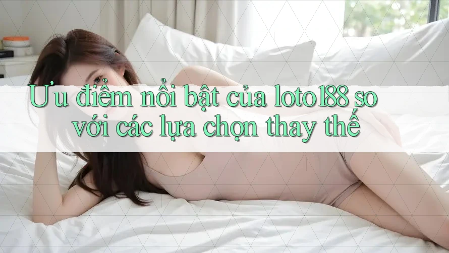 Ưu điểm nổi bật của loto188 so với các lựa chọn thay thế