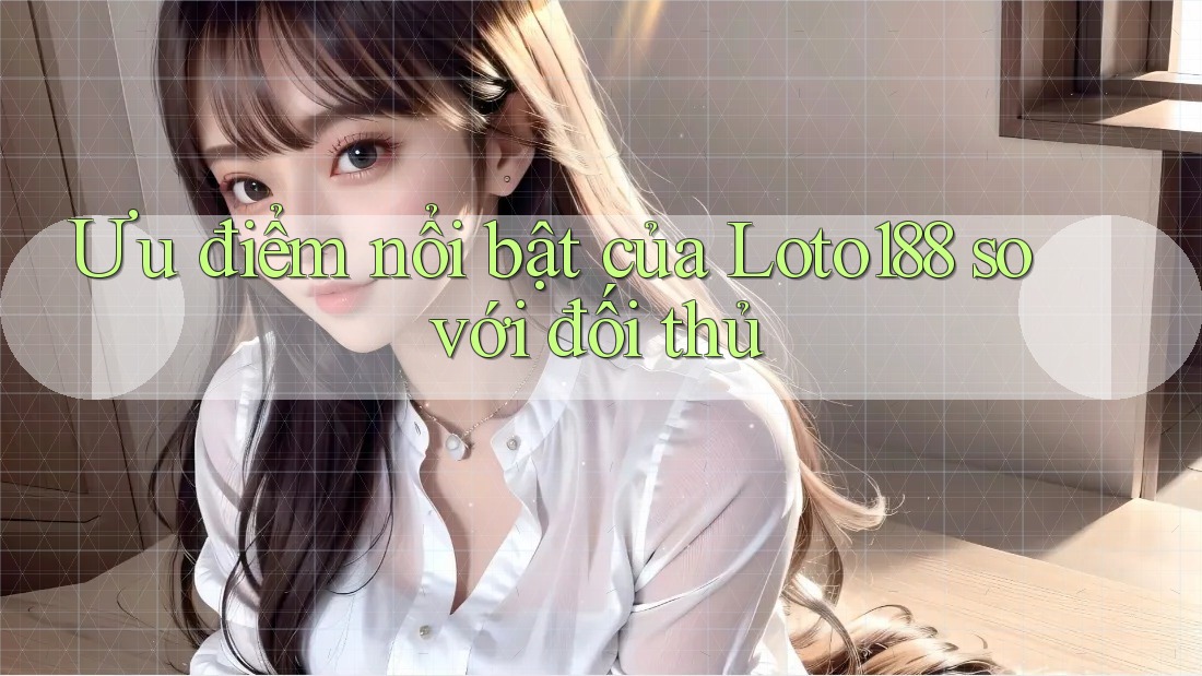 Ưu điểm nổi bật của Loto188 so với đối thủ