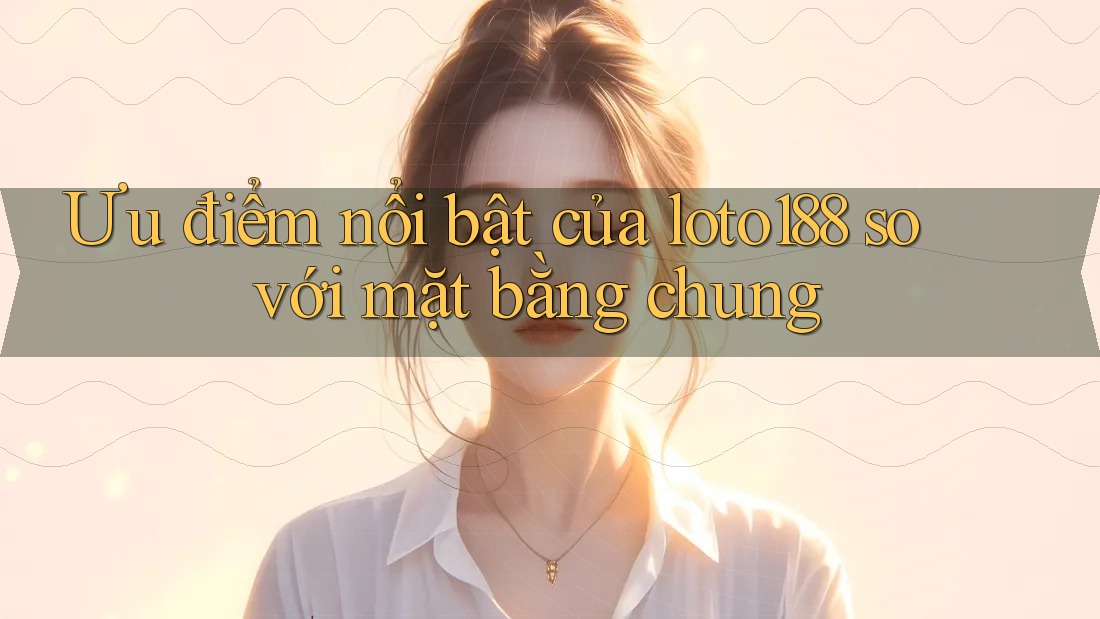 Ưu điểm nổi bật của loto188 so với mặt bằng chung