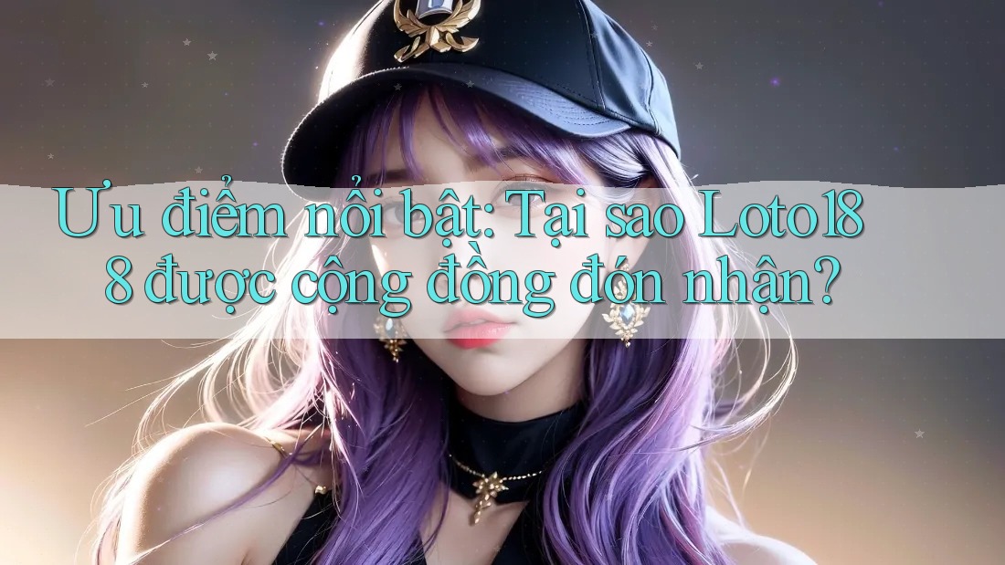 Ưu điểm nổi bật: Tại sao Loto188 được cộng đồng đón nhận?