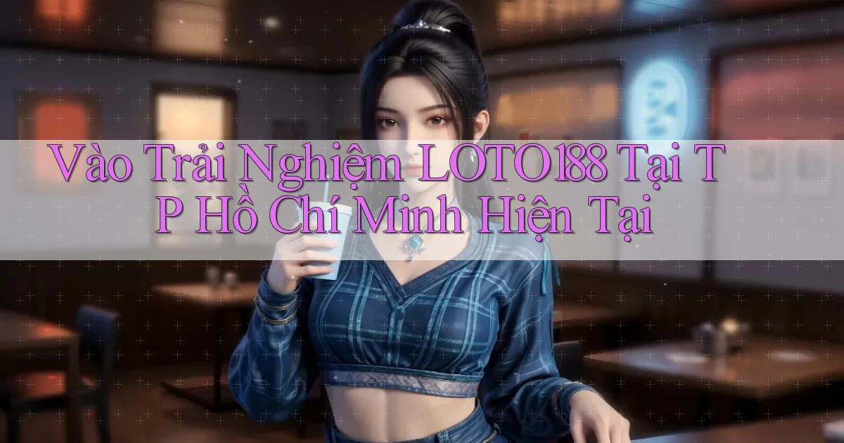 vào trải nghiệm loto188 tại TP Hồ Chí Minh hiện tại