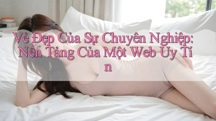 Vẻ Đẹp Của Sự Chuyên Nghiệp: Nền Tảng Của Một Web Uy Tín
