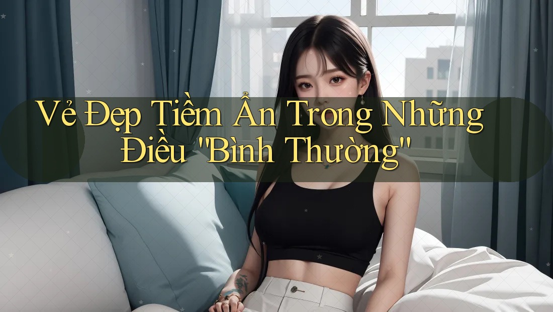 Vẻ Đẹp Tiềm Ẩn Trong Những Điều “Bình Thường”