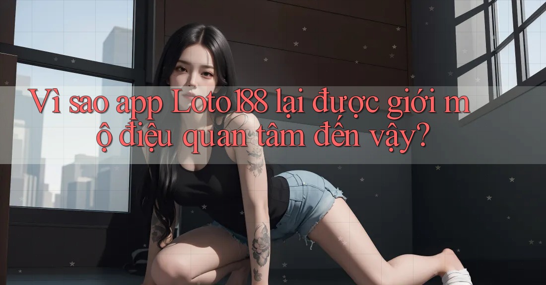 Vì sao app Loto188 lại được giới mộ điệu quan tâm đến vậy?