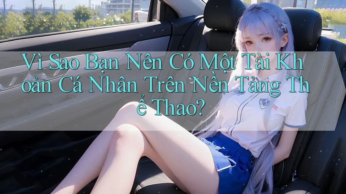 Vì Sao Bạn Nên Có Một Tài Khoản Cá Nhân Trên Nền Tảng Thể Thao?