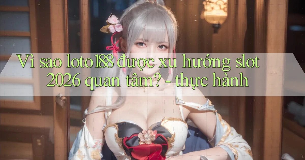 Vì sao loto188 được xu hướng slot 2026 quan tâm   thực hành