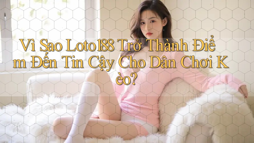 Vì Sao Loto188 Trở Thành Điểm Đến Tin Cậy Cho Dân Chơi Kèo?