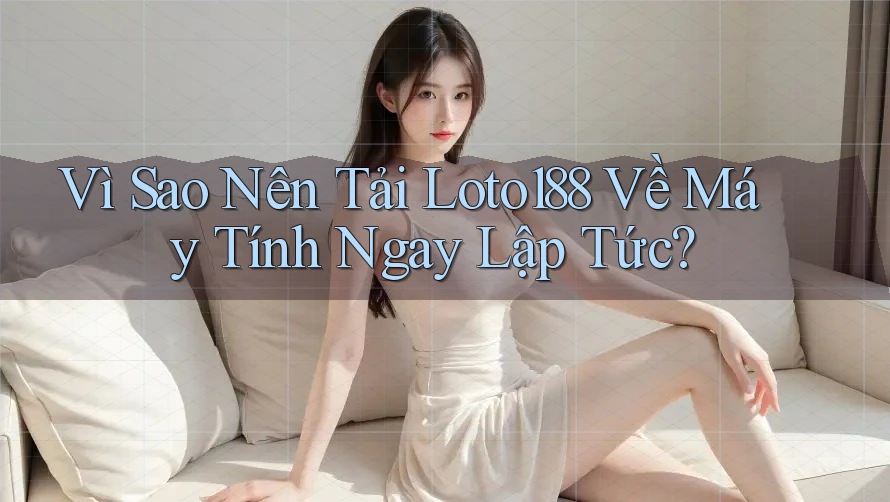 Vì Sao Nên Tải Loto188 Về Máy Tính Ngay Lập Tức?