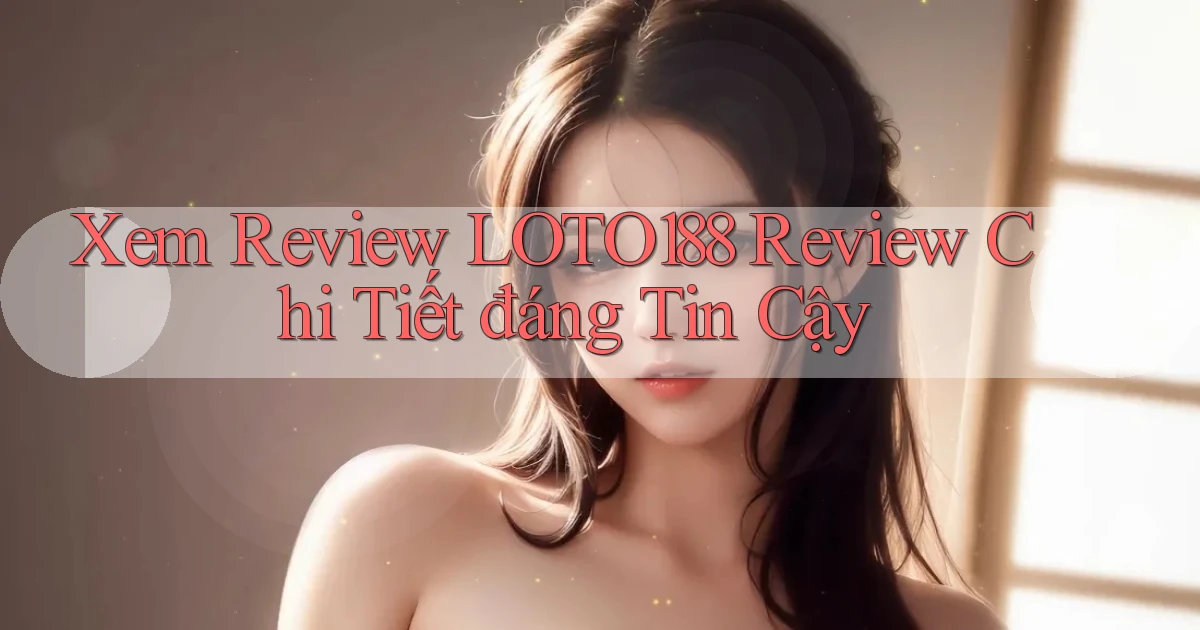 xem review loto188 review chi tiết đáng tin cậy