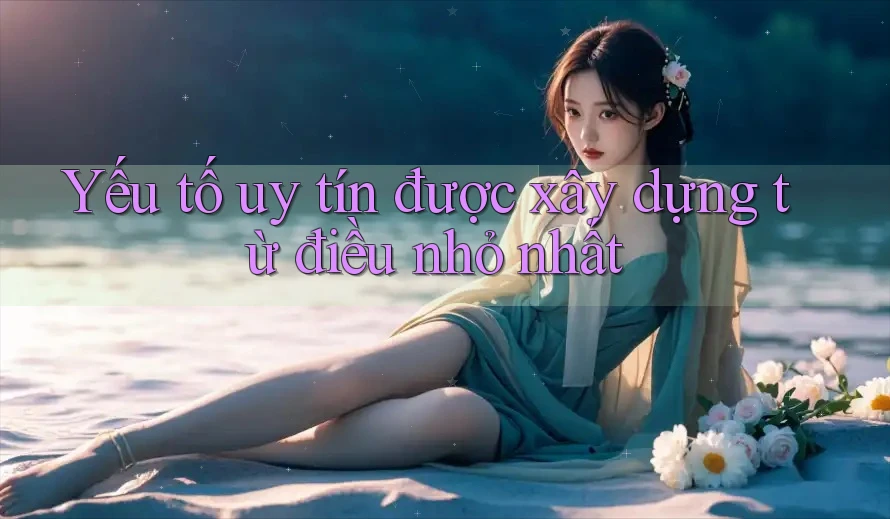 Yếu tố uy tín được xây dựng từ điều nhỏ nhất